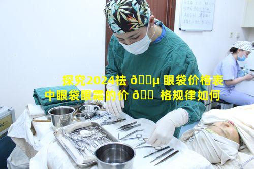 探究2024祛 🐵 眼袋价格表中眼袋眼霜的价 🐠 格规律如何